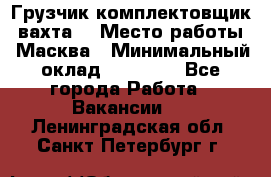 Грузчик-комплектовщик (вахта) › Место работы ­ Масква › Минимальный оклад ­ 45 000 - Все города Работа » Вакансии   . Ленинградская обл.,Санкт-Петербург г.